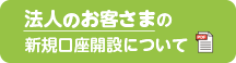 法人のお客さまの新規口座開設について